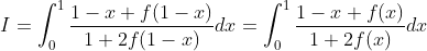 I=\int_0^1\frac{1-x+f(1-x)}{1+2f(1-x)}dx=\int_0^1\frac{1-x+f(x)}{1+2f(x)}dx